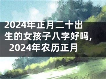 2024年正月二十出生的女孩子八字好吗,2024年农历正月