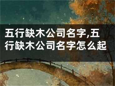 五行缺木公司名字,五行缺木公司名字怎么起