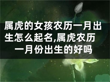 属虎的女孩农历一月出生怎么起名,属虎农历一月份出生的好吗