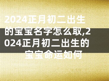 2024正月初二出生的宝宝名字怎么取,2024正月初二出生的宝宝命运如何