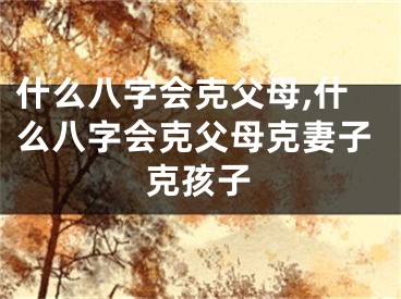 什么八字会克父母,什么八字会克父母克妻子克孩子
