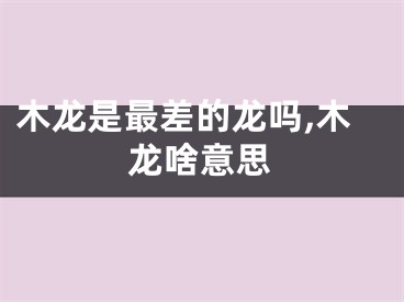 木龙是最差的龙吗,木龙啥意思