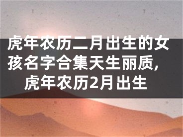 虎年农历二月出生的女孩名字合集天生丽质,虎年农历2月出生