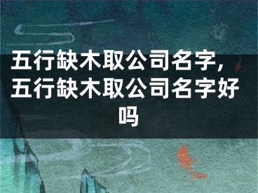 五行缺木取公司名字,五行缺木取公司名字好吗