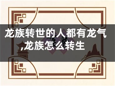 龙族转世的人都有龙气,龙族怎么转生