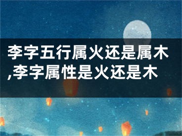 李字五行属火还是属木,李字属性是火还是木