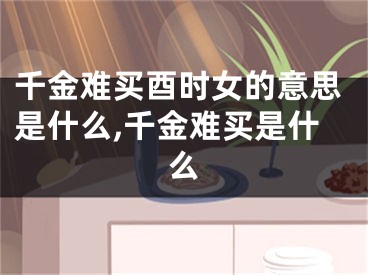 千金难买酉时女的意思是什么,千金难买是什么