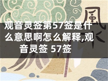 观音灵签第57签是什么意思啊怎么解释,观音灵签 57签