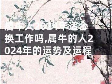 属牛人2024年适合换工作吗,属牛的人2024年的运势及运程