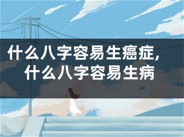 什么八字容易生癌症,什么八字容易生病