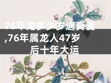 76年龙多少岁遇真爱,76年属龙人47岁后十年大运