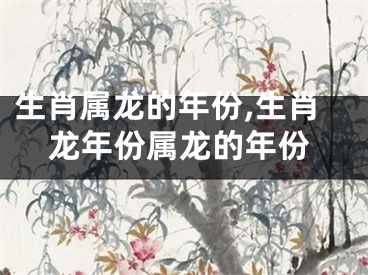 生肖属龙的年份,生肖龙年份属龙的年份