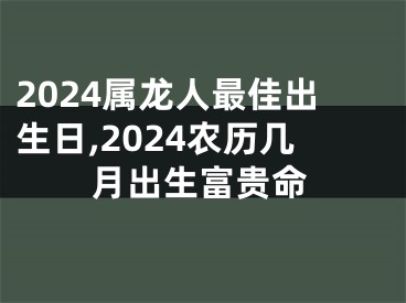 2024属龙人最佳出生日,2024农历几月出生富贵命