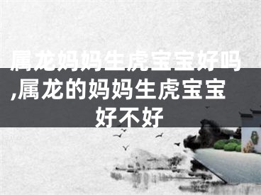 属龙妈妈生虎宝宝好吗,属龙的妈妈生虎宝宝好不好