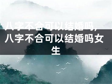 八字不合可以结婚吗,八字不合可以结婚吗女生