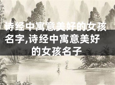 诗经中寓意美好的女孩名字,诗经中寓意美好的女孩名子