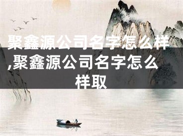 聚鑫源公司名字怎么样,聚鑫源公司名字怎么样取