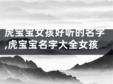 虎宝宝女孩好听的名字,虎宝宝名字大全女孩
