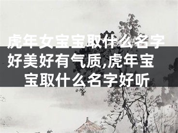 虎年女宝宝取什么名字好美好有气质,虎年宝宝取什么名字好听