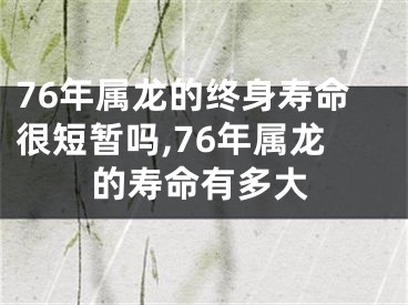 76年属龙的终身寿命很短暂吗,76年属龙的寿命有多大