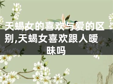 天蝎女的喜欢与爱的区别,天蝎女喜欢跟人暧昧吗