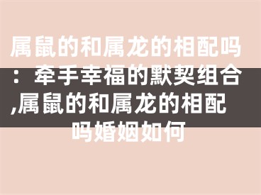 属鼠的和属龙的相配吗：牵手幸福的默契组合,属鼠的和属龙的相配吗婚姻如何