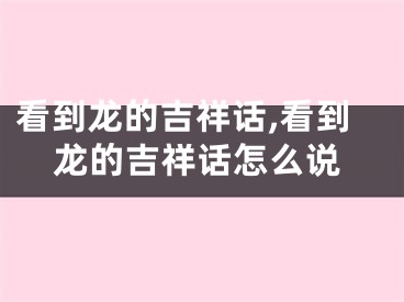 看到龙的吉祥话,看到龙的吉祥话怎么说