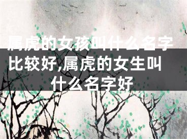 属虎的女孩叫什么名字比较好,属虎的女生叫什么名字好