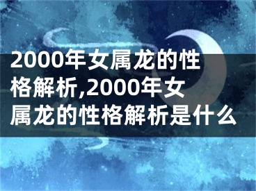 2000年女属龙的性格解析,2000年女属龙的性格解析是什么