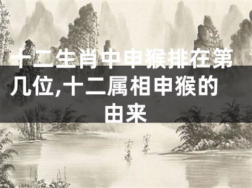 十二生肖中申猴排在第几位,十二属相申猴的由来