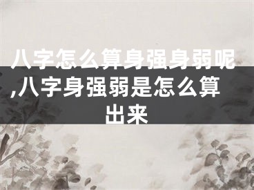 八字怎么算身强身弱呢,八字身强弱是怎么算出来