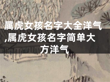 属虎女孩名字大全洋气,属虎女孩名字简单大方洋气