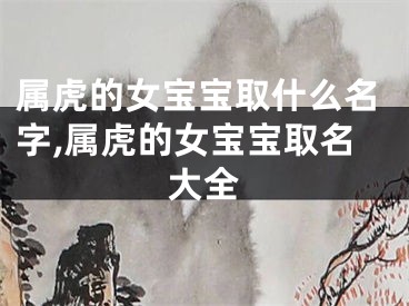 属虎的女宝宝取什么名字,属虎的女宝宝取名大全