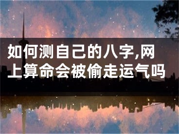 如何测自己的八字,网上算命会被偷走运气吗