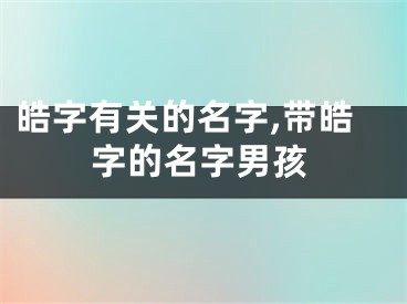 皓字有关的名字,带皓字的名字男孩