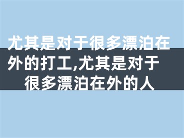 尤其是对于很多漂泊在外的打工,尤其是对于很多漂泊在外的人