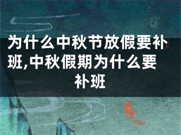 为什么中秋节放假要补班,中秋假期为什么要补班