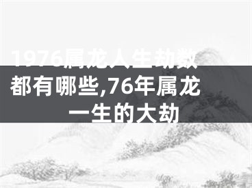 1976属龙人生劫数都有哪些,76年属龙一生的大劫