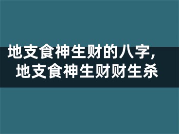 地支食神生财的八字,地支食神生财财生杀