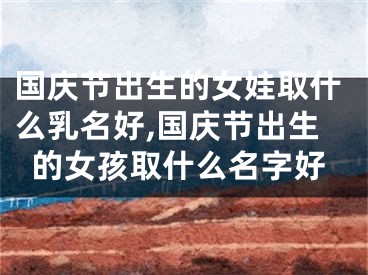 国庆节出生的女娃取什么乳名好,国庆节出生的女孩取什么名字好