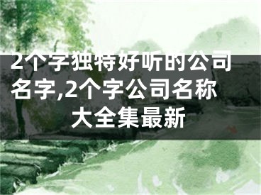 2个字独特好听的公司名字,2个字公司名称大全集最新