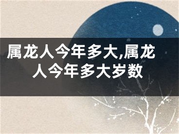 属龙人今年多大,属龙人今年多大岁数