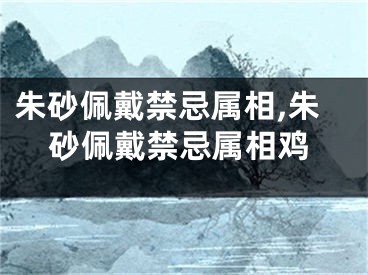 朱砂佩戴禁忌属相,朱砂佩戴禁忌属相鸡