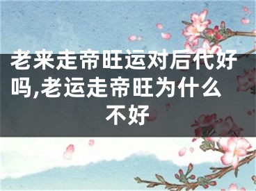 老来走帝旺运对后代好吗,老运走帝旺为什么不好