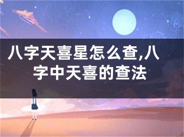 八字天喜星怎么查,八字中天喜的查法