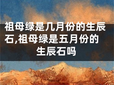 祖母绿是几月份的生辰石,祖母绿是五月份的生辰石吗