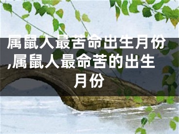 属鼠人最苦命出生月份,属鼠人最命苦的出生月份