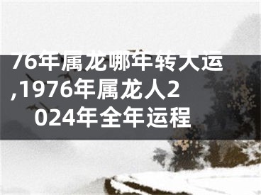 76年属龙哪年转大运,1976年属龙人2024年全年运程