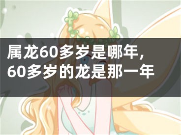 属龙60多岁是哪年,60多岁的龙是那一年