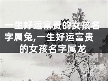 一生好运富贵的女孩名字属兔,一生好运富贵的女孩名字属龙